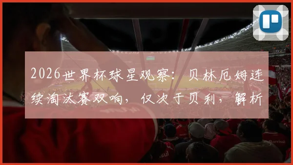 2026世界杯球星观察：贝林厄姆连续淘汰赛双响，仅次于贝利，解析其表现与未来潜力