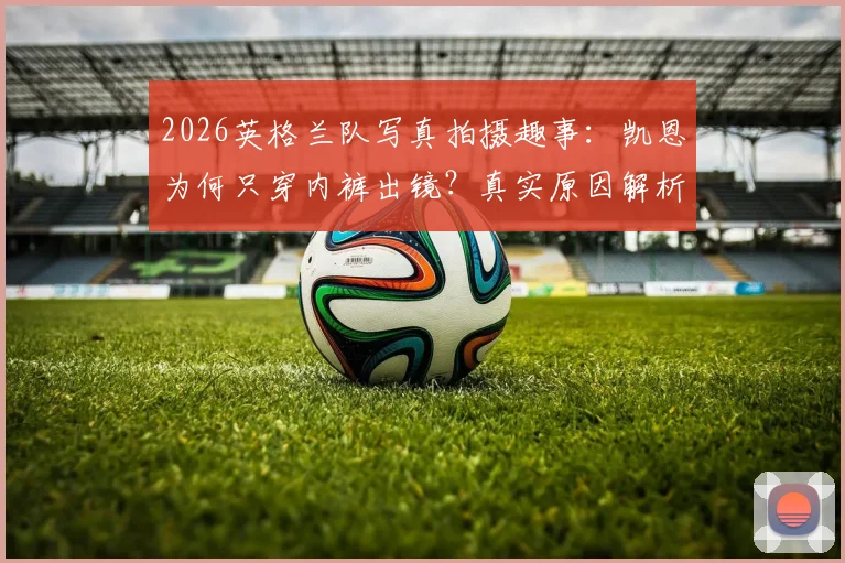 2026英格兰队写真拍摄趣事：凯恩为何只穿内裤出镜？真实原因解析