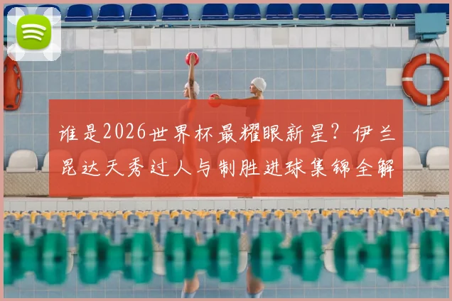 谁是2026世界杯最耀眼新星？伊兰昆达天秀过人与制胜进球集锦全解析，未来巨星已诞生