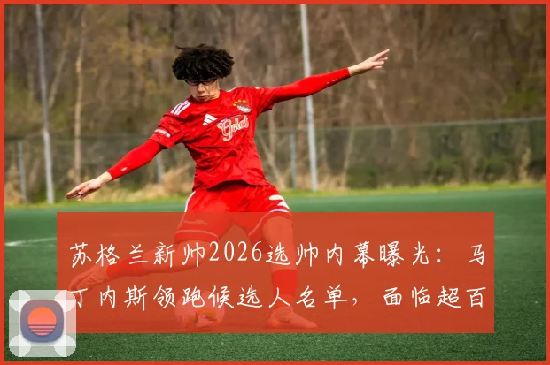 苏格兰新帅2026选帅内幕曝光:马丁内斯领跑候选人名单,面临超百万英镑年薪降薪挑战