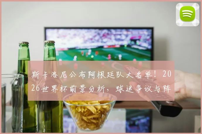斯卡洛尼公布阿根廷队大名单！2026世界杯前景分析，球迷争议与阵容看点全解读