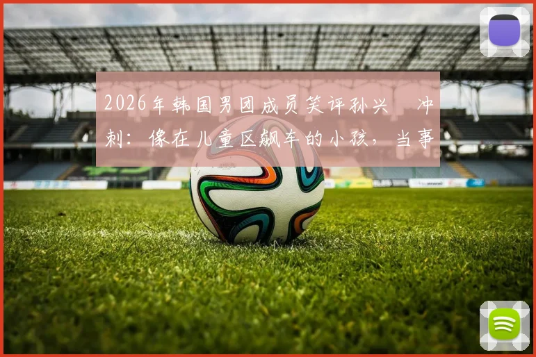 2026年韩国男团成员笑评孙兴慜冲刺：像在儿童区飙车的小孩，当事人身份与事件来龙去脉详解