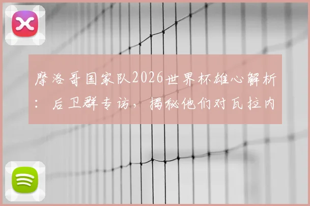 摩洛哥国家队2026世界杯雄心解析:后卫群专访,揭秘他们对瓦拉内的欣赏与自身夺冠路径