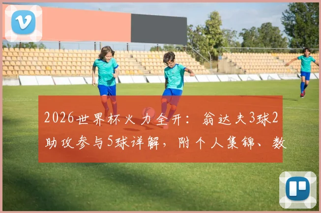 2026世界杯火力全开：翁达夫3球2助攻参与5球详解，附个人集锦、数据及效力俱乐部信息