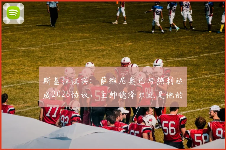 斯基拉证实：萨维尼奥已与热刺达成2026协议，主帅德泽尔比是他的坚定支持者