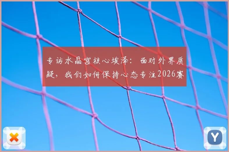 专访水晶宫核心埃泽：面对外界质疑，我们如何保持心态专注2026赛季争冠目标？
