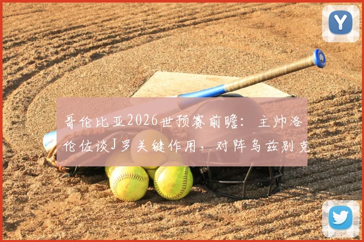哥伦比亚2026世预赛前瞻：主帅洛伦佐谈J罗关键作用，对阵乌兹别克斯坦需警惕，附双方阵容实力解析