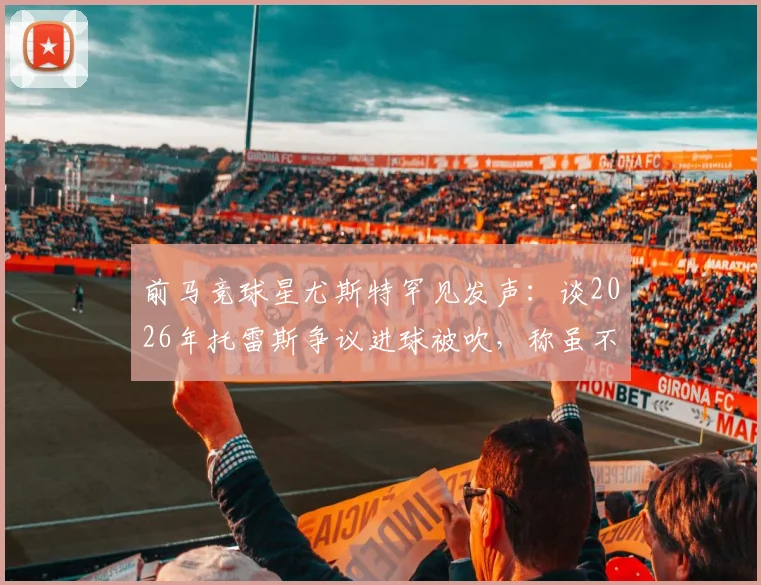 前马竞球星尤斯特罕见发声：谈2026年托雷斯争议进球被吹，称虽不喜抱怨但裁判判罚令人费解