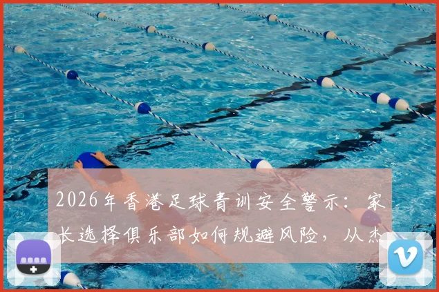 2026年香港足球青训安全警示：家长选择俱乐部如何规避风险，从杰志教练涉案事件说起