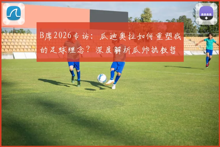 B席2026专访：瓜迪奥拉如何重塑我的足球理念？深度解析瓜帅执教哲学与曼城战术精髓
