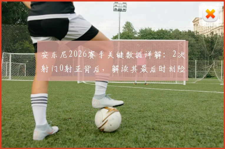 安东尼2026赛季关键数据详解：2次射门0射正背后，解读其最后时刻险些绝杀的比赛状态与效率