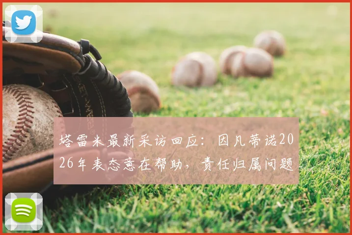 塔雷米最新采访回应：因凡蒂诺2026年表态意在帮助，责任归属问题引热议