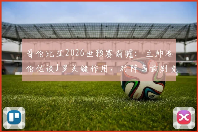 哥伦比亚2026世预赛前瞻：主帅洛伦佐谈J罗关键作用，对阵乌兹别克斯坦需警惕，附双方阵容实力解析