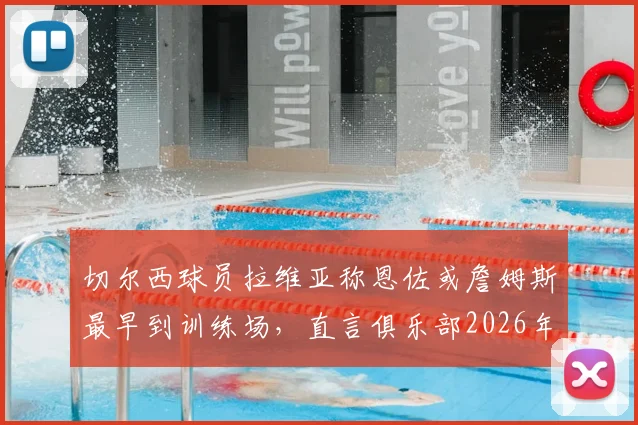 切尔西球员拉维亚称恩佐或詹姆斯最早到训练场，直言俱乐部2026年前的成长超乎想象