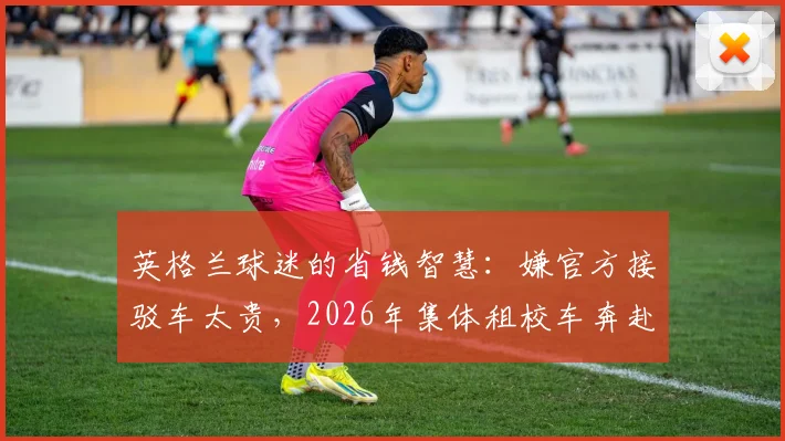 英格兰球迷的省钱智慧：嫌官方接驳车太贵，2026年集体租校车奔赴球场观赛指南