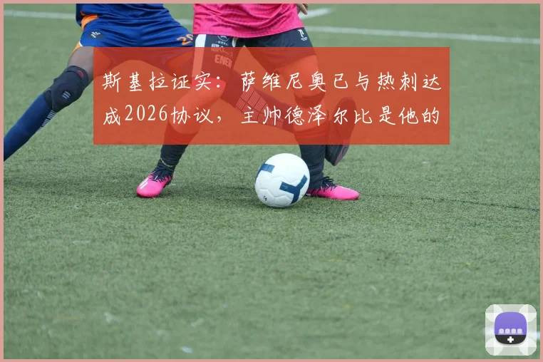 斯基拉证实:萨维尼奥已与热刺达成2026协议,主帅德泽尔比是他的坚定支持者