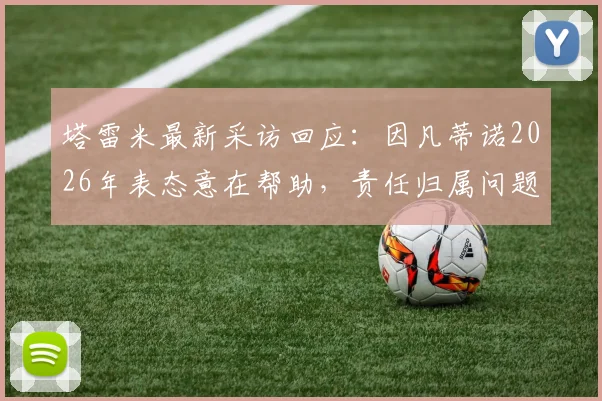 塔雷米最新采访回应:因凡蒂诺2026年表态意在帮助,责任归属问题引热议