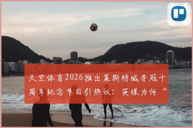 天空体育2026推出莱斯特城夺冠十周年纪念节目引热议：英媒为何“丧事喜办”深度解读