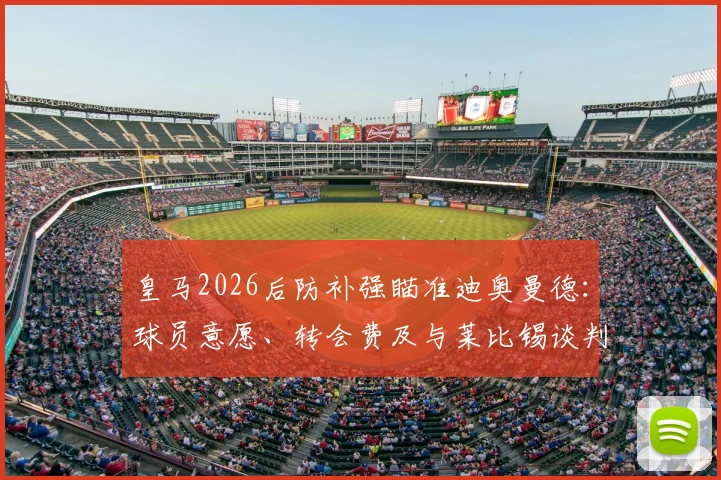 皇马2026后防补强瞄准迪奥曼德：球员意愿、转会费及与莱比锡谈判关键点解析