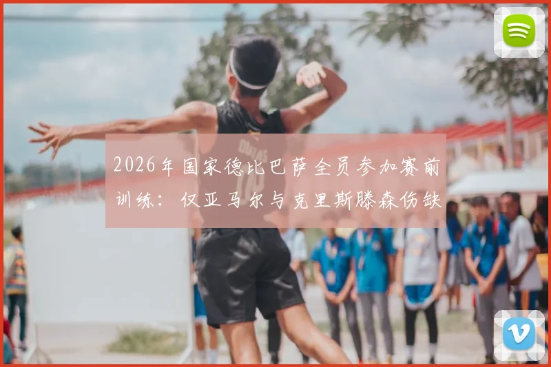 2026年国家德比巴萨全员参加赛前训练：仅亚马尔与克里斯滕森伤缺，完整球员名单与战术影响分析
