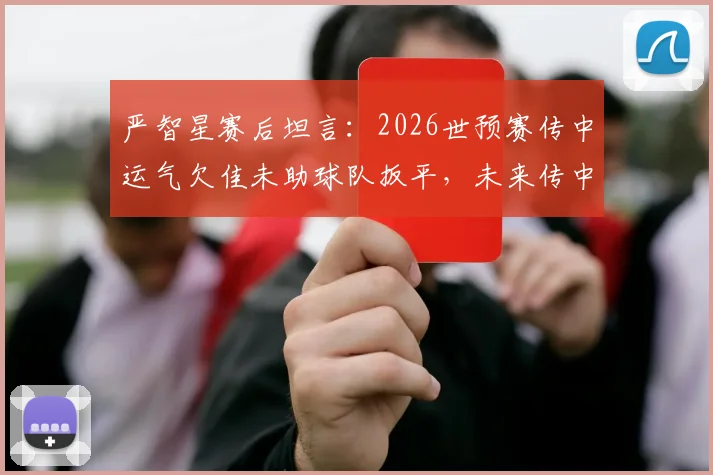 严智星赛后坦言:2026世预赛传中运气欠佳未助球队扳平,未来传中技术改进方向分析