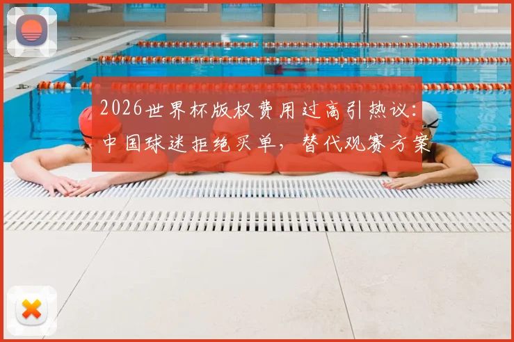 2026世界杯版权费用过高引热议:中国球迷拒绝买单,替代观赛方案全解析