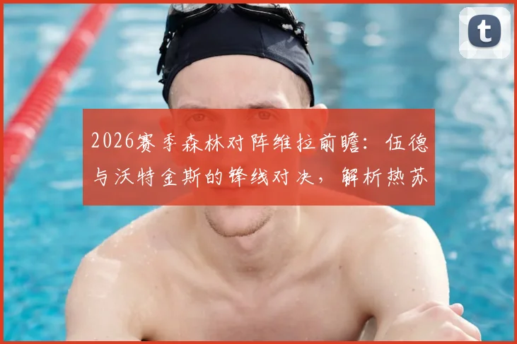2026赛季森林对阵维拉前瞻:伍德与沃特金斯的锋线对决,解析热苏斯、罗杰斯的战术角色与关键数据对比