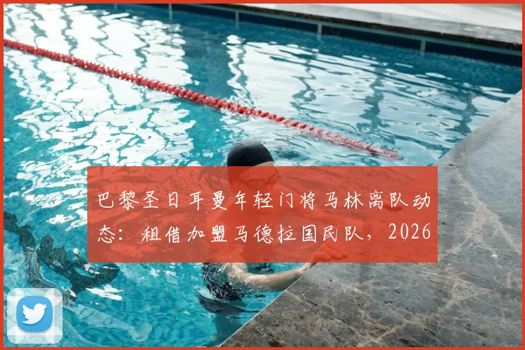 巴黎圣日耳曼年轻门将马林离队动态：租借加盟马德拉国民队，2026赛季去向解析
