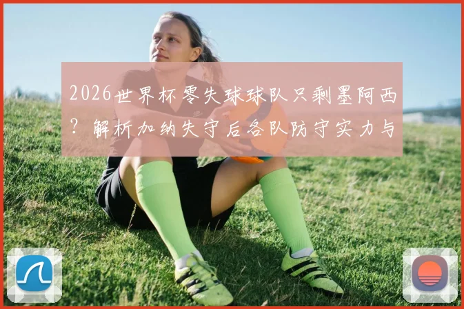 2026世界杯零失球球队只剩墨阿西？解析加纳失守后各队防守实力与夺冠前景