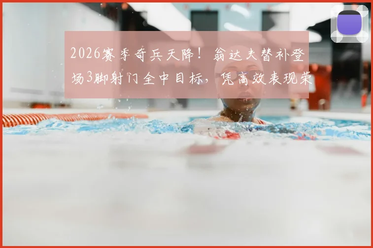 2026赛季奇兵天降!翁达夫替补登场3脚射门全中目标,凭高效表现荣膺单场MVP