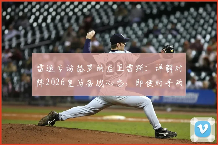 雷速专访赫罗纳后卫雷斯：详解对阵2026皇马备战心态，即便对手两连败也需极度专注