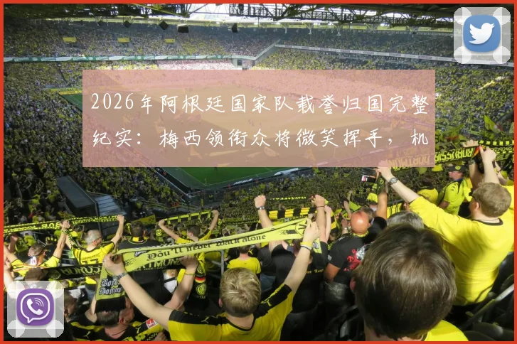 2026年阿根廷国家队载誉归国完整纪实:梅西领衔众将微笑挥手,机场内外数万球迷热情接机引发轰动