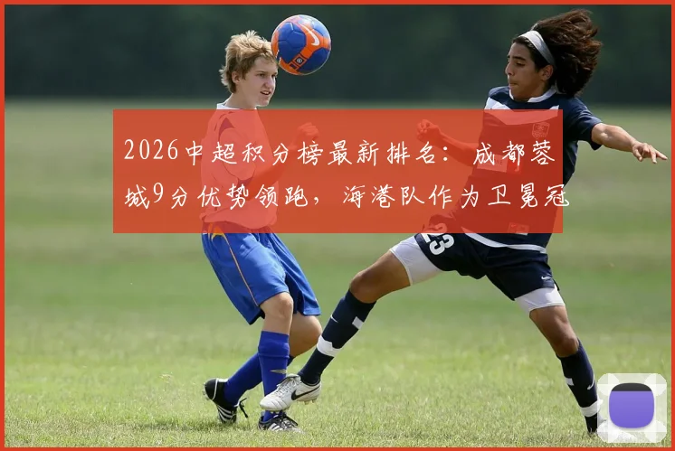 2026中超积分榜最新排名：成都蓉城9分优势领跑，海港队作为卫冕冠军跌至第13位如何破局？