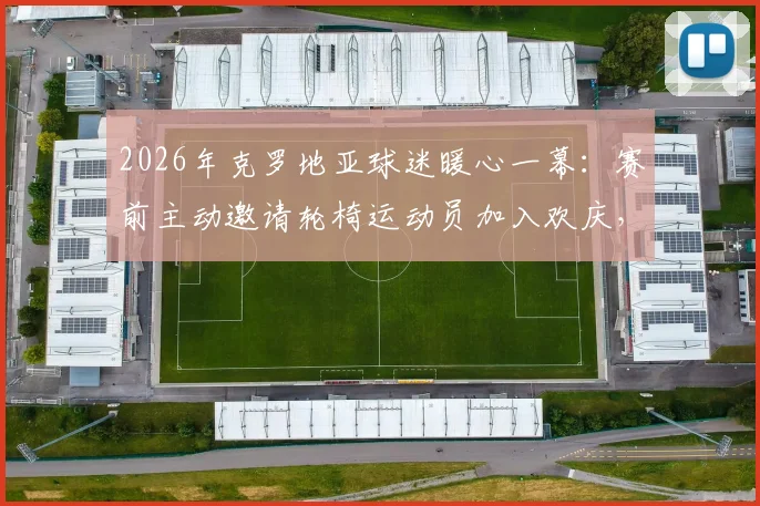 2026年克罗地亚球迷暖心一幕：赛前主动邀请轮椅运动员加入欢庆，展现足球纯粹感动与人文关怀