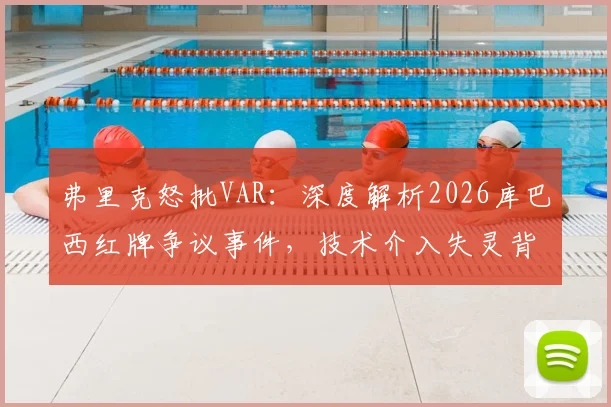 弗里克怒批VAR：深度解析2026库巴西红牌争议事件，技术介入失灵背后原因