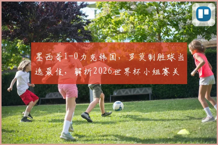 墨西哥1-0力克韩国，罗莫制胜球当选最佳，解析2026世界杯小组赛关键战