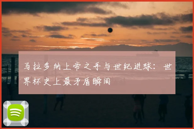 马拉多纳上帝之手与世纪进球：世界杯史上最矛盾瞬间