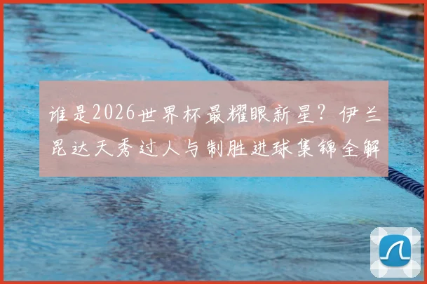 谁是2026世界杯最耀眼新星？伊兰昆达天秀过人与制胜进球集锦全解析，未来巨星已诞生