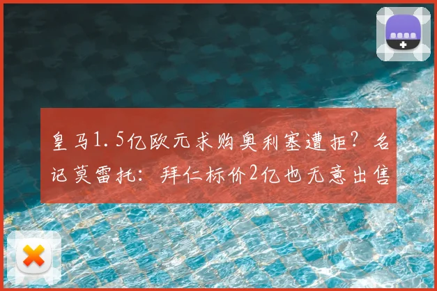 皇马1.5亿欧元求购奥利塞遭拒？名记莫雷托：拜仁标价2亿也无意出售，2026夏窗转会悬念丛生