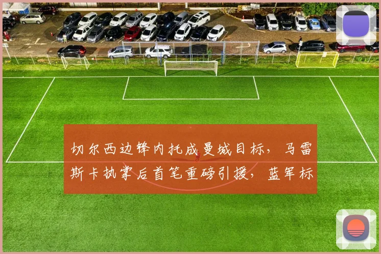 切尔西边锋内托成曼城目标，马雷斯卡执掌后首笔重磅引援，蓝军标价超8000万欧