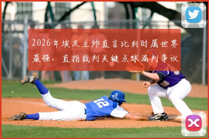 2026年埃及主帅直言比利时属世界最强，直指裁判关键点球漏判争议全程回放