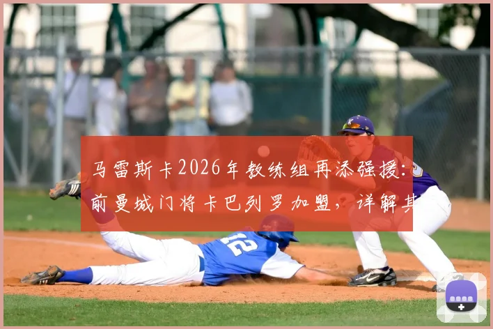 马雷斯卡2026年教练组再添强援：前曼城门将卡巴列罗加盟，详解其转型与切尔西新布局