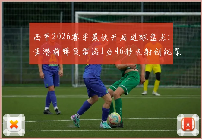 西甲2026赛季最快开局进球盘点:黄潜前锋莫雷诺1分46秒点射创纪录,附比赛视频集锦