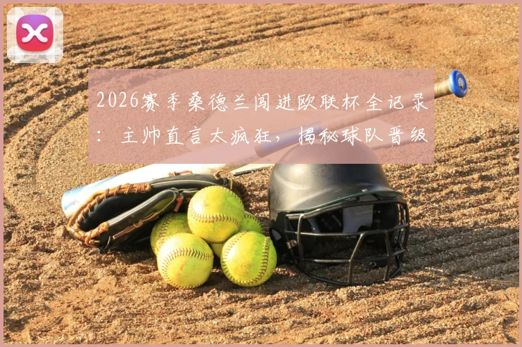 2026赛季桑德兰闯进欧联杯全记录：主帅直言太疯狂，揭秘球队晋级历程与赛后庆祝派对