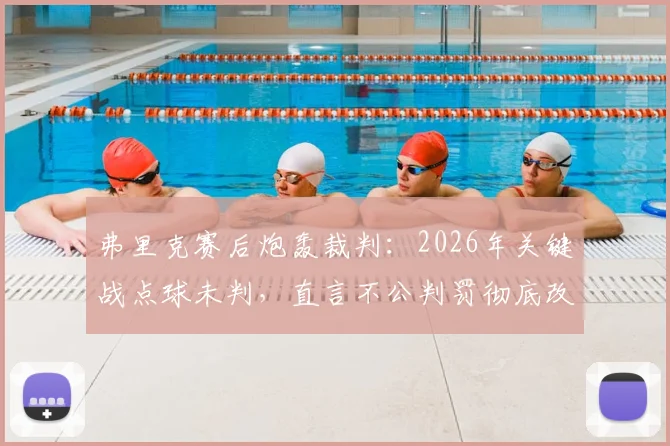 弗里克赛后炮轰裁判:2026年关键战点球未判,直言不公判罚彻底改变比赛走向