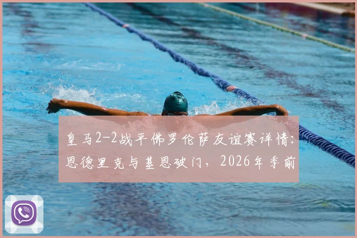 皇马2-2战平佛罗伦萨友谊赛详情:恩德里克与基恩破门,2026年季前热身赛回顾