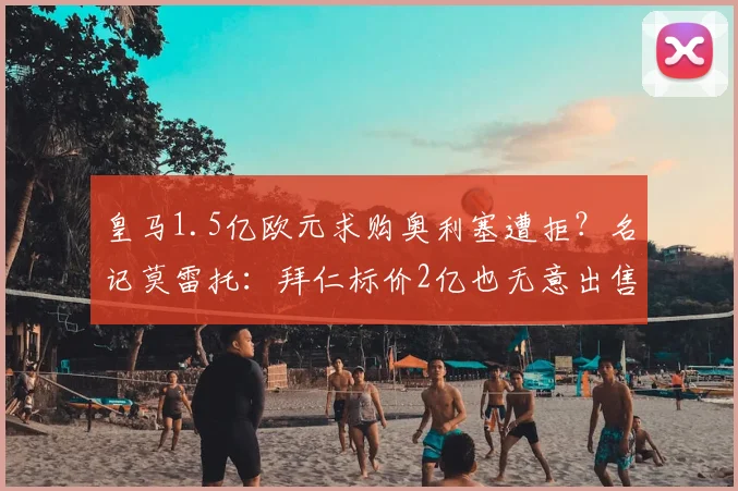 皇马1.5亿欧元求购奥利塞遭拒？名记莫雷托：拜仁标价2亿也无意出售，2026夏窗转会悬念丛生