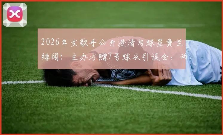 2026年女歌手公开澄清与球星费兰绯闻:主办方赠7号球衣引误会,两人真实关系揭秘