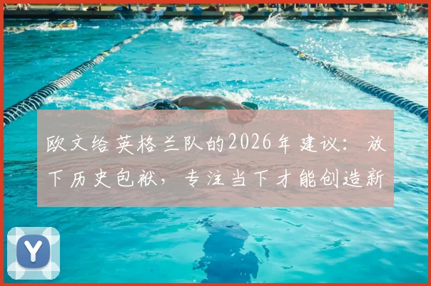 欧文给英格兰队的2026年建议:放下历史包袱,专注当下才能创造新历史