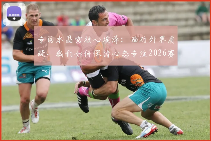 专访水晶宫核心埃泽：面对外界质疑，我们如何保持心态专注2026赛季争冠目标？